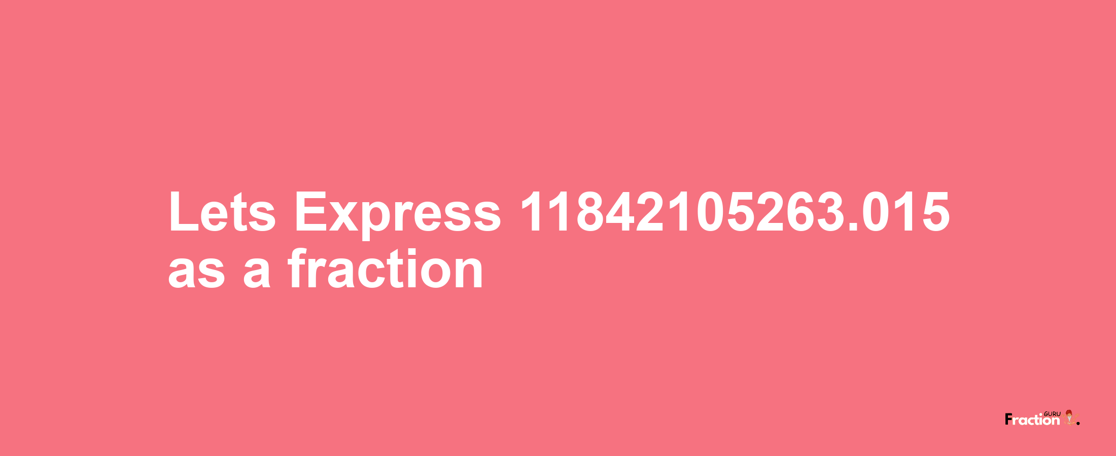 Lets Express 11842105263.015 as afraction